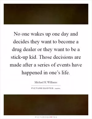 No one wakes up one day and decides they want to become a drug dealer or they want to be a stick-up kid. Those decisions are made after a series of events have happened in one’s life Picture Quote #1
