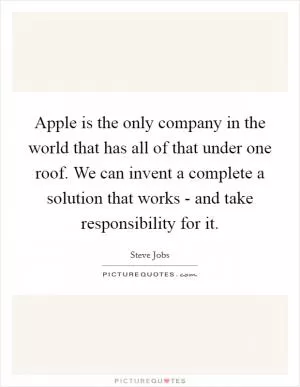 Apple is the only company in the world that has all of that under one roof. We can invent a complete a solution that works - and take responsibility for it Picture Quote #1