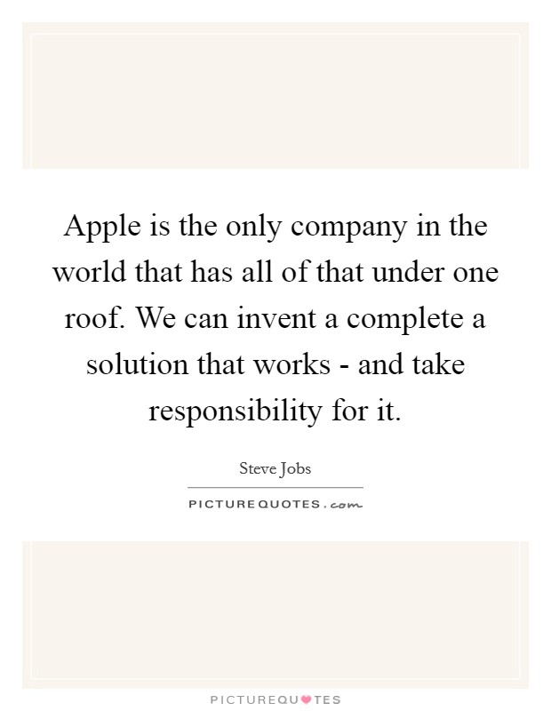 Apple is the only company in the world that has all of that under one roof. We can invent a complete a solution that works - and take responsibility for it Picture Quote #1