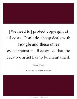 [We need to] protect copyright at all costs. Don’t do cheap deals with Google and these other cyber-monsters. Recognize that the creative artist has to be maintained Picture Quote #1
