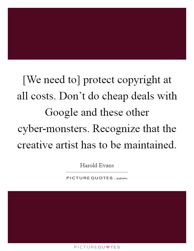 [We need to] protect copyright at all costs. Don't do cheap deals with Google and these other cyber-monsters. Recognize that the creative artist has to be maintained Picture Quote #1