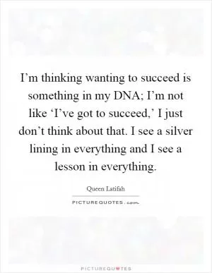 I’m thinking wanting to succeed is something in my DNA; I’m not like ‘I’ve got to succeed,’ I just don’t think about that. I see a silver lining in everything and I see a lesson in everything Picture Quote #1