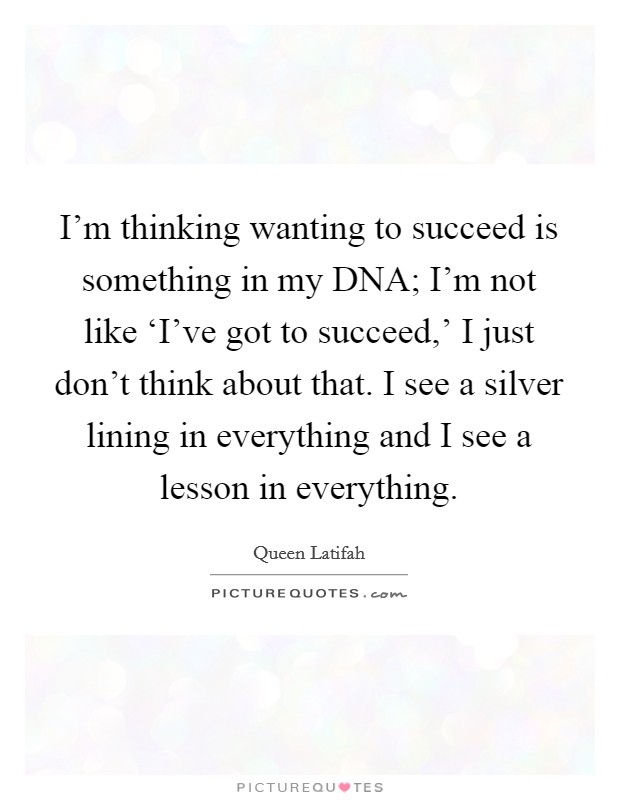 I'm thinking wanting to succeed is something in my DNA; I'm not like ‘I've got to succeed,' I just don't think about that. I see a silver lining in everything and I see a lesson in everything Picture Quote #1