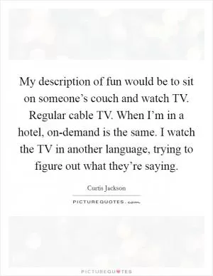 My description of fun would be to sit on someone’s couch and watch TV. Regular cable TV. When I’m in a hotel, on-demand is the same. I watch the TV in another language, trying to figure out what they’re saying Picture Quote #1