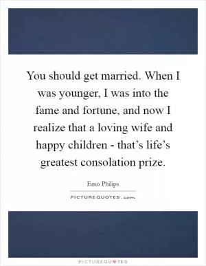 You should get married. When I was younger, I was into the fame and fortune, and now I realize that a loving wife and happy children - that’s life’s greatest consolation prize Picture Quote #1