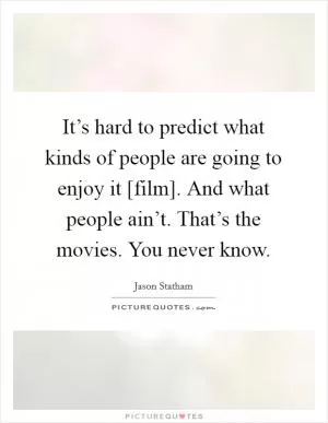 It’s hard to predict what kinds of people are going to enjoy it [film]. And what people ain’t. That’s the movies. You never know Picture Quote #1