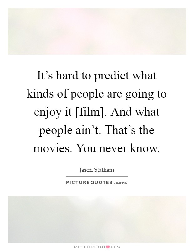 It's hard to predict what kinds of people are going to enjoy it [film]. And what people ain't. That's the movies. You never know Picture Quote #1