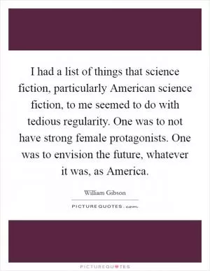 I had a list of things that science fiction, particularly American science fiction, to me seemed to do with tedious regularity. One was to not have strong female protagonists. One was to envision the future, whatever it was, as America Picture Quote #1