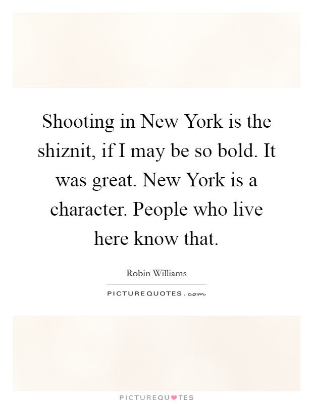 Shooting in New York is the shiznit, if I may be so bold. It was great. New York is a character. People who live here know that Picture Quote #1