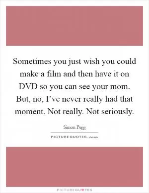 Sometimes you just wish you could make a film and then have it on DVD so you can see your mom. But, no, I’ve never really had that moment. Not really. Not seriously Picture Quote #1
