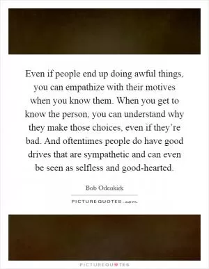 Even if people end up doing awful things, you can empathize with their motives when you know them. When you get to know the person, you can understand why they make those choices, even if they’re bad. And oftentimes people do have good drives that are sympathetic and can even be seen as selfless and good-hearted Picture Quote #1