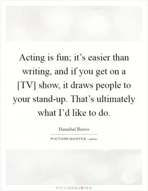 Acting is fun; it’s easier than writing, and if you get on a [TV] show, it draws people to your stand-up. That’s ultimately what I’d like to do Picture Quote #1