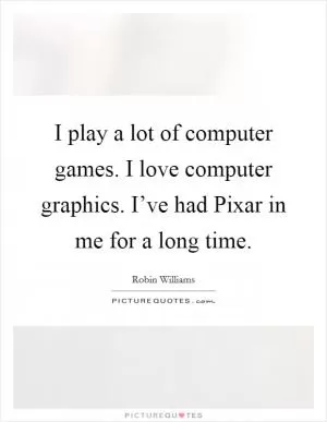 I play a lot of computer games. I love computer graphics. I’ve had Pixar in me for a long time Picture Quote #1