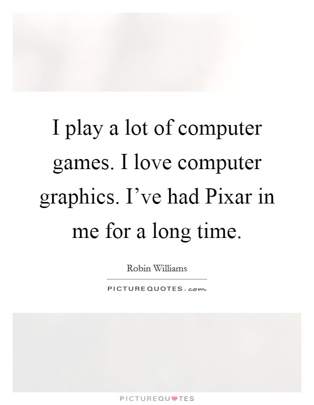 I play a lot of computer games. I love computer graphics. I've had Pixar in me for a long time Picture Quote #1