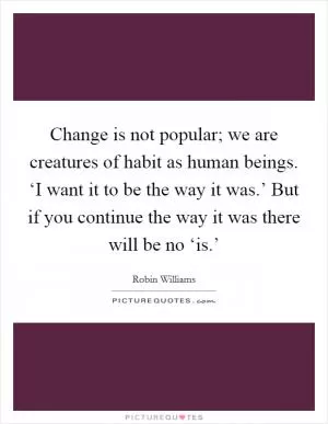 Change is not popular; we are creatures of habit as human beings. ‘I want it to be the way it was.’ But if you continue the way it was there will be no ‘is.’ Picture Quote #1