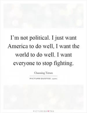 I’m not political. I just want America to do well, I want the world to do well. I want everyone to stop fighting Picture Quote #1