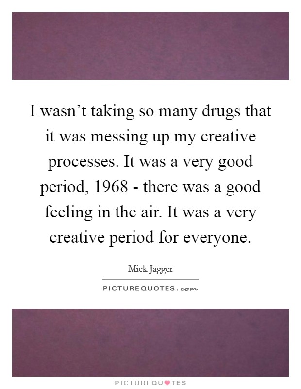I wasn't taking so many drugs that it was messing up my creative processes. It was a very good period, 1968 - there was a good feeling in the air. It was a very creative period for everyone Picture Quote #1