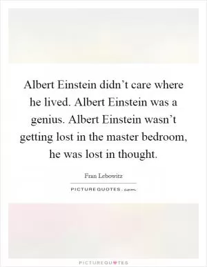 Albert Einstein didn’t care where he lived. Albert Einstein was a genius. Albert Einstein wasn’t getting lost in the master bedroom, he was lost in thought Picture Quote #1
