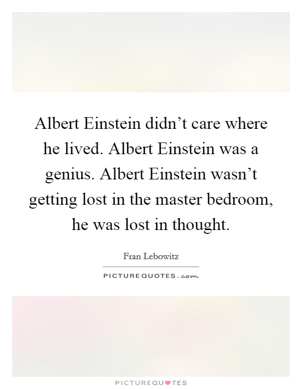 Albert Einstein didn't care where he lived. Albert Einstein was a genius. Albert Einstein wasn't getting lost in the master bedroom, he was lost in thought Picture Quote #1