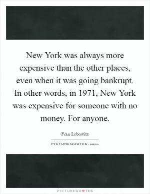 New York was always more expensive than the other places, even when it was going bankrupt. In other words, in 1971, New York was expensive for someone with no money. For anyone Picture Quote #1