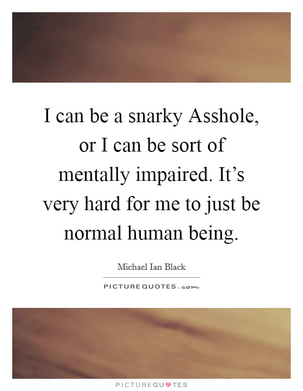 I can be a snarky Asshole, or I can be sort of mentally impaired. It's very hard for me to just be normal human being Picture Quote #1