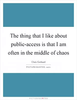 The thing that I like about public-access is that I am often in the middle of chaos Picture Quote #1