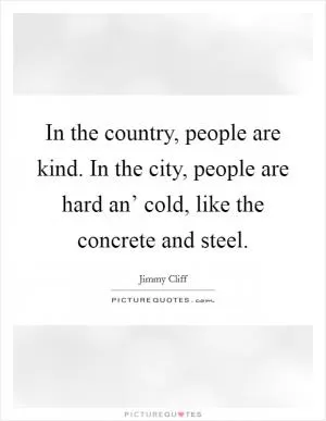 In the country, people are kind. In the city, people are hard an’ cold, like the concrete and steel Picture Quote #1