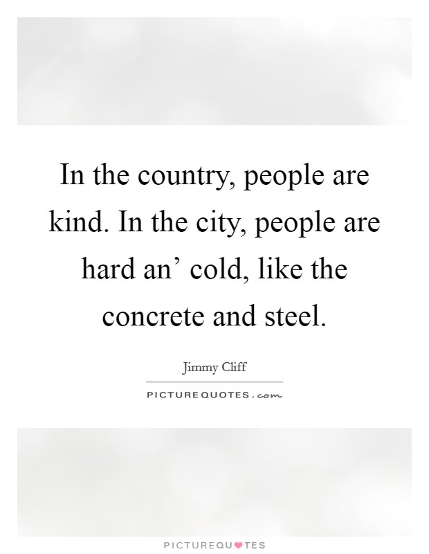 In the country, people are kind. In the city, people are hard an' cold, like the concrete and steel Picture Quote #1