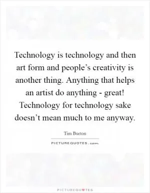 Technology is technology and then art form and people’s creativity is another thing. Anything that helps an artist do anything - great! Technology for technology sake doesn’t mean much to me anyway Picture Quote #1