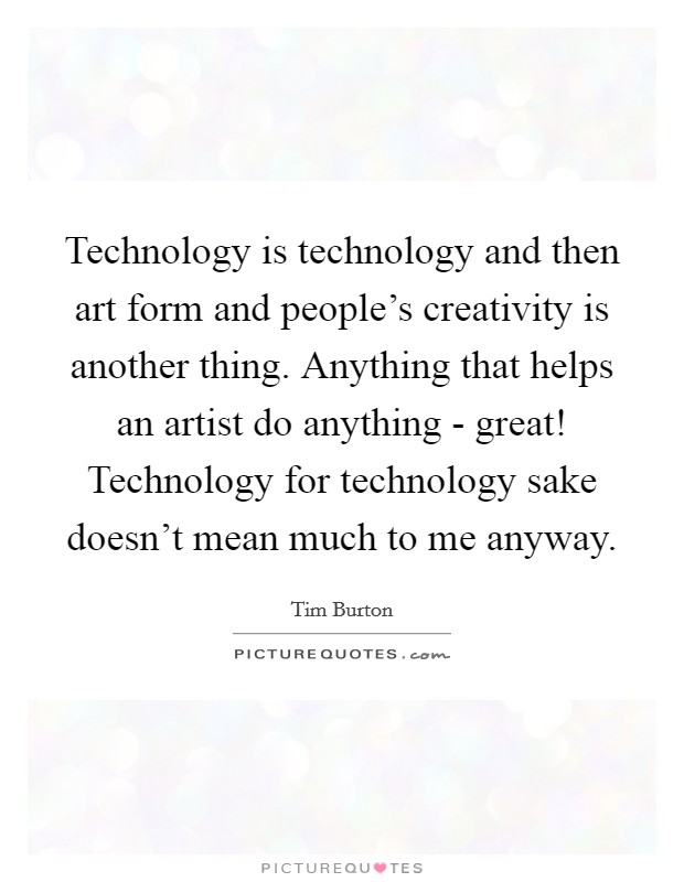 Technology is technology and then art form and people's creativity is another thing. Anything that helps an artist do anything - great! Technology for technology sake doesn't mean much to me anyway Picture Quote #1