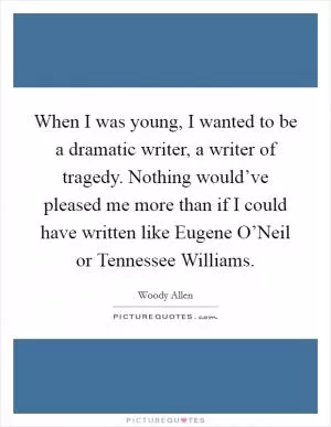 When I was young, I wanted to be a dramatic writer, a writer of tragedy. Nothing would’ve pleased me more than if I could have written like Eugene O’Neil or Tennessee Williams Picture Quote #1