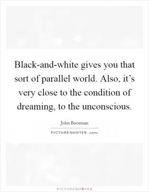 Black-and-white gives you that sort of parallel world. Also, it’s very close to the condition of dreaming, to the unconscious Picture Quote #1