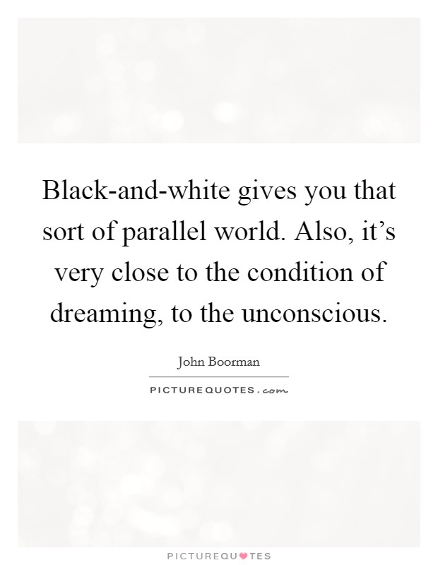 Black-and-white gives you that sort of parallel world. Also, it's very close to the condition of dreaming, to the unconscious Picture Quote #1
