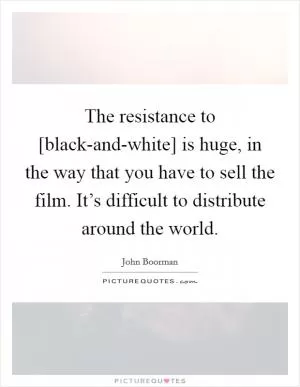 The resistance to [black-and-white] is huge, in the way that you have to sell the film. It’s difficult to distribute around the world Picture Quote #1