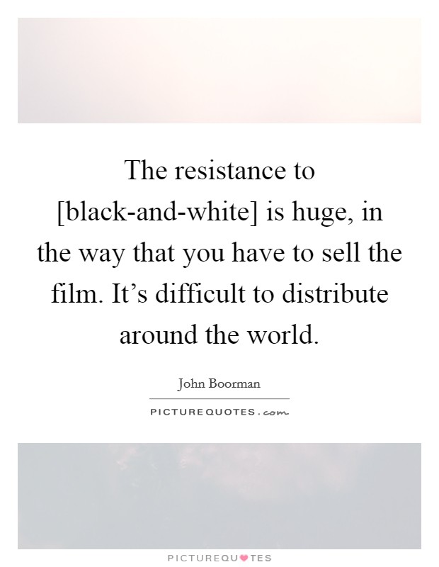 The resistance to [black-and-white] is huge, in the way that you have to sell the film. It's difficult to distribute around the world Picture Quote #1