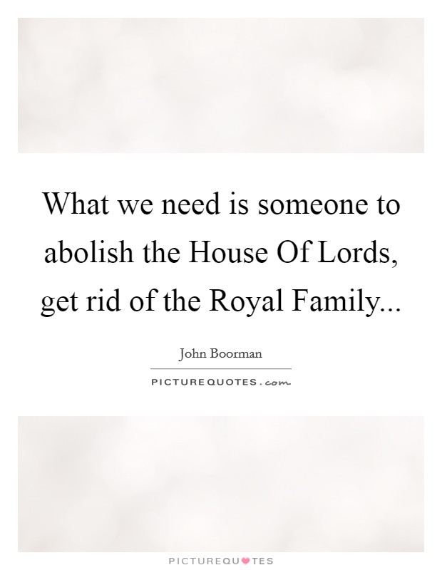 What we need is someone to abolish the House Of Lords, get rid of the Royal Family Picture Quote #1