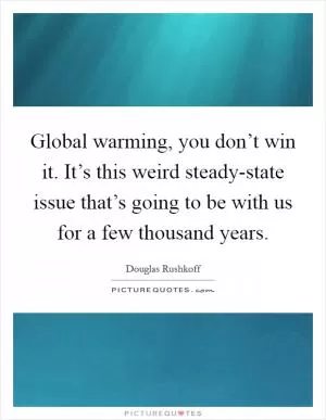 Global warming, you don’t win it. It’s this weird steady-state issue that’s going to be with us for a few thousand years Picture Quote #1