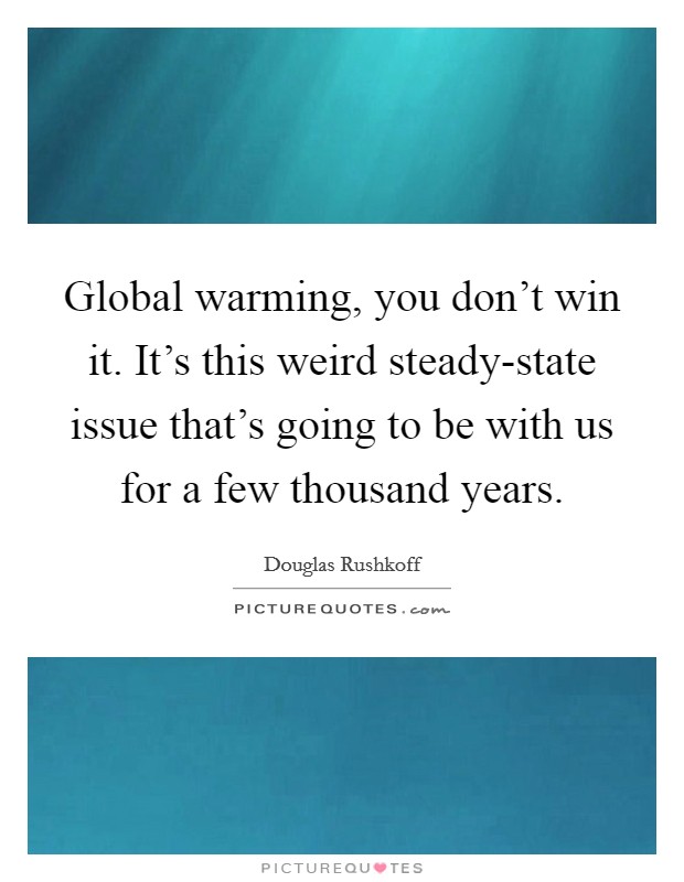 Global warming, you don't win it. It's this weird steady-state issue that's going to be with us for a few thousand years Picture Quote #1