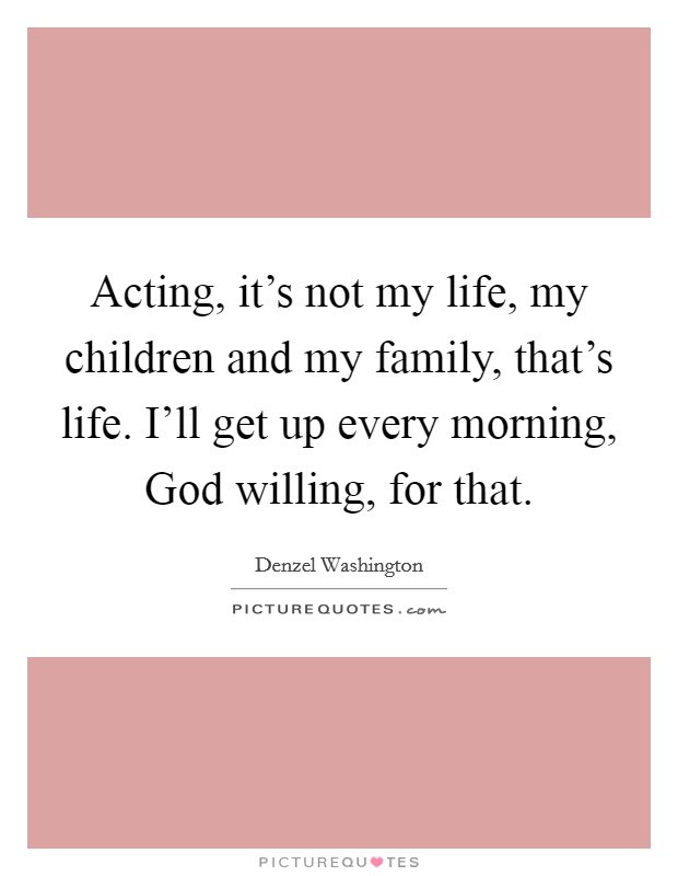 Acting, it's not my life, my children and my family, that's life. I'll get up every morning, God willing, for that Picture Quote #1