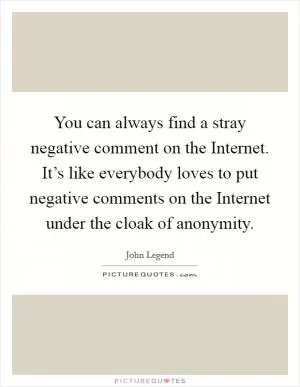 You can always find a stray negative comment on the Internet. It’s like everybody loves to put negative comments on the Internet under the cloak of anonymity Picture Quote #1