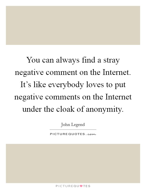 You can always find a stray negative comment on the Internet. It's like everybody loves to put negative comments on the Internet under the cloak of anonymity Picture Quote #1