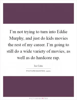 I’m not trying to turn into Eddie Murphy, and just do kids movies the rest of my career. I’m going to still do a wide variety of movies, as well as do hardcore rap Picture Quote #1