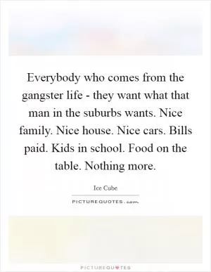 Everybody who comes from the gangster life - they want what that man in the suburbs wants. Nice family. Nice house. Nice cars. Bills paid. Kids in school. Food on the table. Nothing more Picture Quote #1