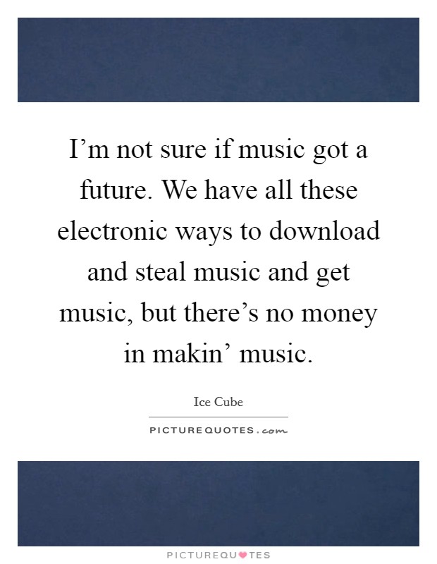 I'm not sure if music got a future. We have all these electronic ways to download and steal music and get music, but there's no money in makin' music Picture Quote #1