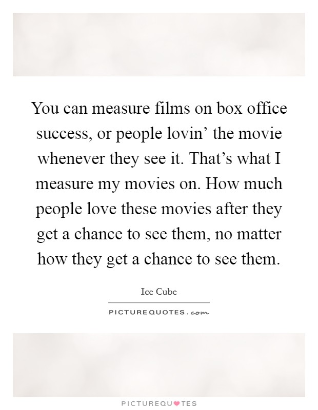 You can measure films on box office success, or people lovin' the movie whenever they see it. That's what I measure my movies on. How much people love these movies after they get a chance to see them, no matter how they get a chance to see them Picture Quote #1