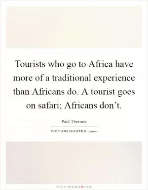 Tourists who go to Africa have more of a traditional experience than Africans do. A tourist goes on safari; Africans don’t Picture Quote #1