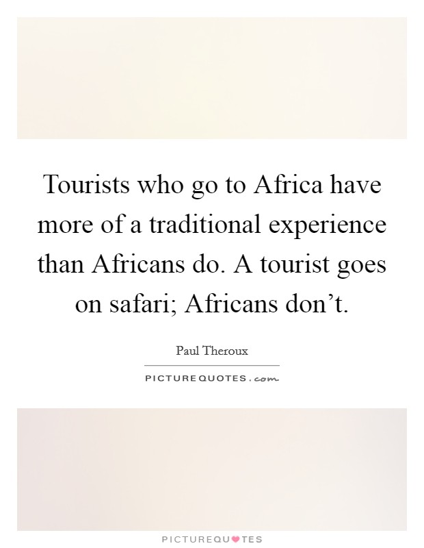 Tourists who go to Africa have more of a traditional experience than Africans do. A tourist goes on safari; Africans don't Picture Quote #1
