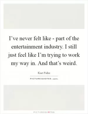 I’ve never felt like - part of the entertainment industry. I still just feel like I’m trying to work my way in. And that’s weird Picture Quote #1