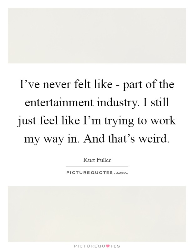 I've never felt like - part of the entertainment industry. I still just feel like I'm trying to work my way in. And that's weird Picture Quote #1