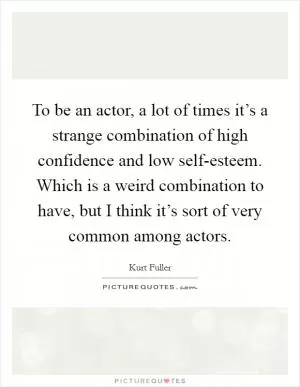 To be an actor, a lot of times it’s a strange combination of high confidence and low self-esteem. Which is a weird combination to have, but I think it’s sort of very common among actors Picture Quote #1